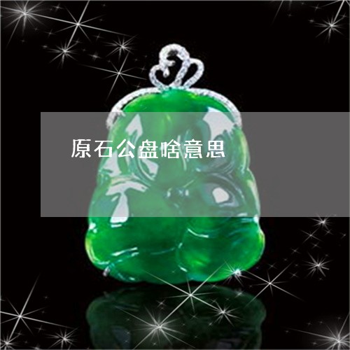 原石公盘啥意思/2023040449373 原石公盘啥意思/2023040449373