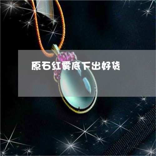 原石红雾底下出好货/2023042222595