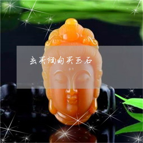 去买缅甸买玉石/2023040497159 去买缅甸买玉石/2023040497159