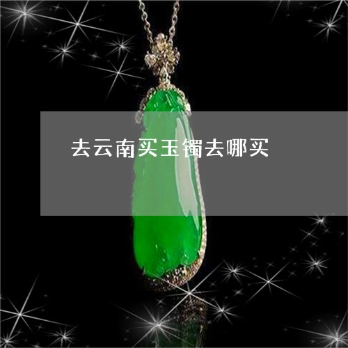 去云南买玉镯去哪买/2023042343583