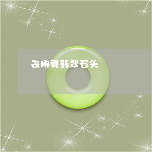 去哪剪翡翠石头/2023040473602 去哪剪翡翠石头/2023040473602