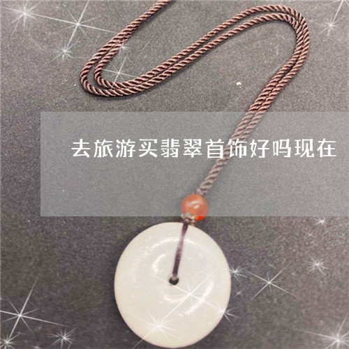 去旅游买翡翠首饰好吗现在/2023061918471