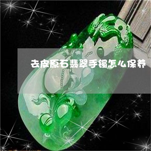 去皮原石翡翠手镯怎么保养/2023071173503 去皮原石翡翠手镯怎么保养/2023071173503
