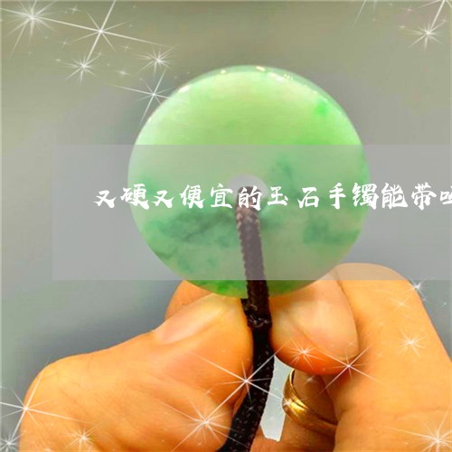 又硬又便宜的玉石手镯能带吗/2023071204948