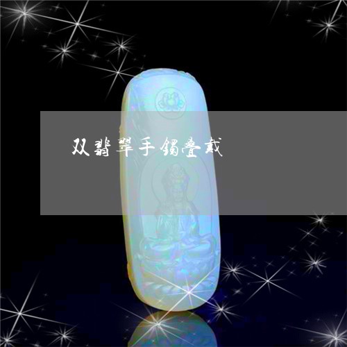 双翡翠手镯叠戴/2023040410380