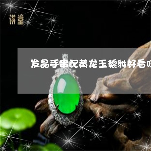 发晶手串配黄龙玉貔貅好看吗/2023071228370