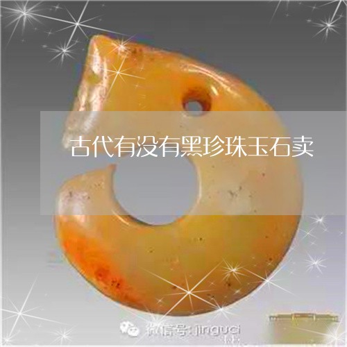 古代有没有黑珍珠玉石卖/2023061866469