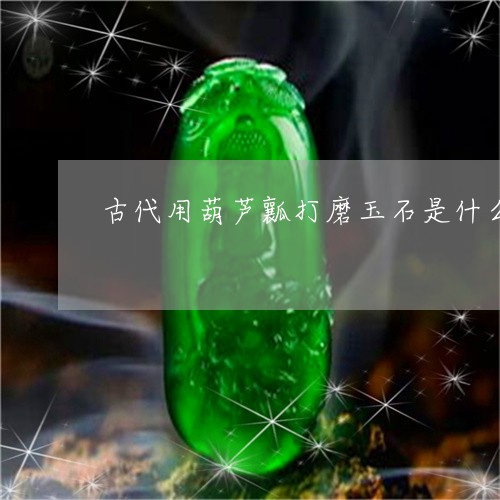 古代用葫芦瓤打磨玉石是什么/2023071294604