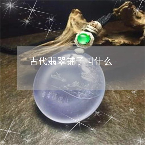 古代翡翠铺子叫什么/2023042159572