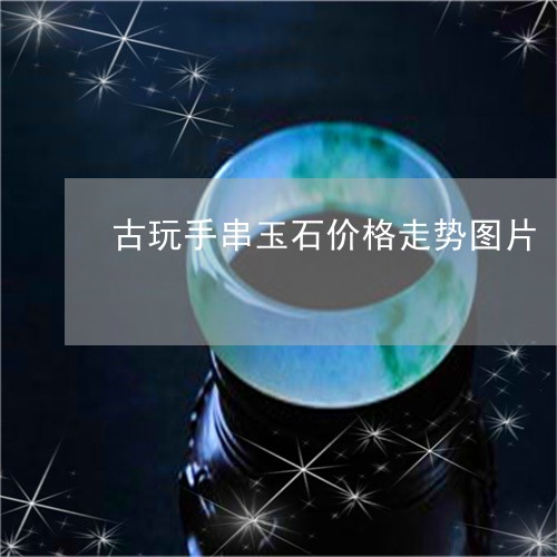 古玩手串玉石价格走势图片/2023062839413