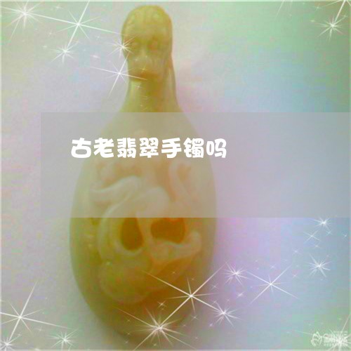 古老翡翠手镯吗/2023040405148