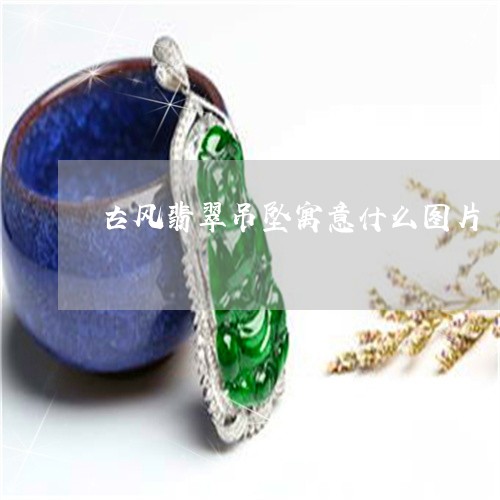古风翡翠吊坠寓意什么图片/2023062828180