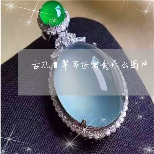 古风翡翠吊坠寓意什么图片/2023062852059
