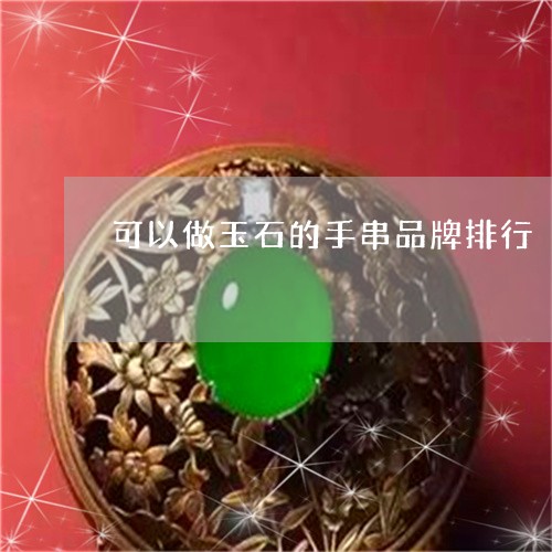 可以做玉石的手串品牌排行/2023071141506