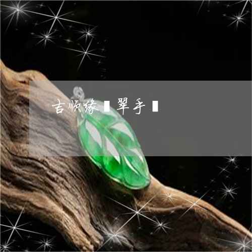 吉顺缘翡翠手镯/2023040468379 吉顺缘翡翠手镯/2023040468379
