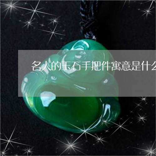 名人的玉石手把件寓意是什么/2023071201825