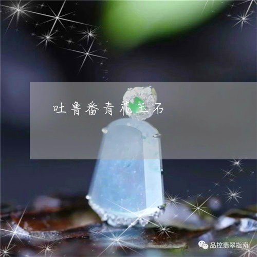 吐鲁番青花玉石/2023040464615 吐鲁番青花玉石/2023040464615