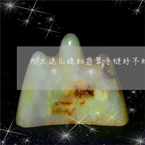 向太送儿媳妇翡翠手链好不好/2023071250471