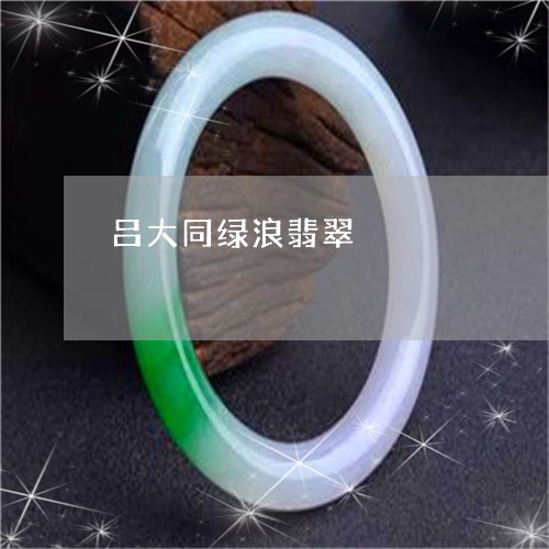 吕大同绿浪翡翠/2023040417147 吕大同绿浪翡翠/2023040417147