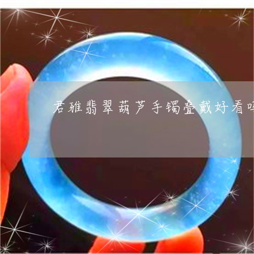 君雅翡翠葫芦手镯叠戴好看吗/2023071278382