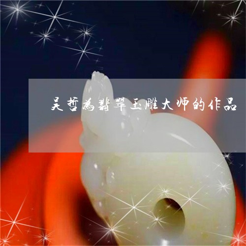 吴哲为翡翠玉雕大师的作品/2023071129150