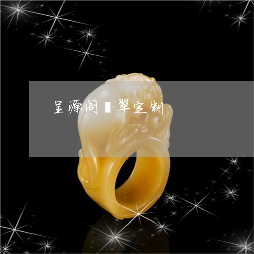 呈源阁翡翠定制/2023040496915 呈源阁翡翠定制/2023040496915