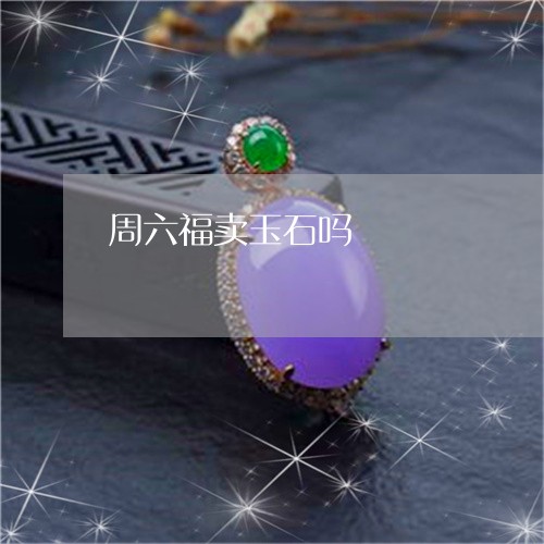 周六福卖玉石吗/2023040477460 周六福卖玉石吗/2023040477460