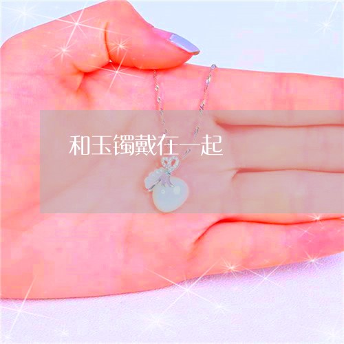 和玉镯戴在一起/2023040485037 和玉镯戴在一起/2023040485037