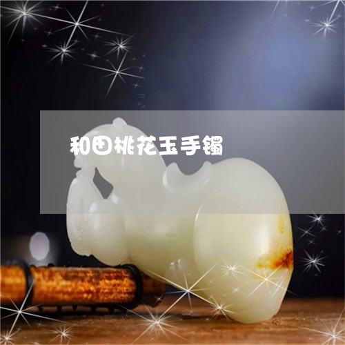 和田桃花玉手镯/2023040461582 和田桃花玉手镯/2023040461582
