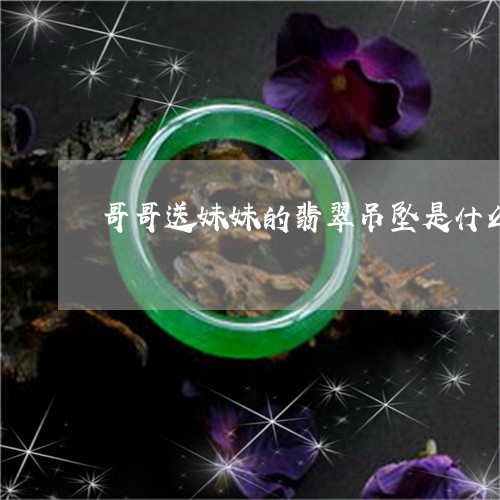 哥哥送妹妹的翡翠吊坠是什么/2023071212636