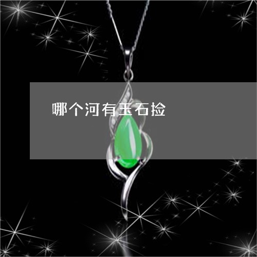 哪个河有玉石捡/2023040417947 哪个河有玉石捡/2023040417947