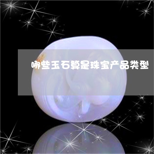 哪些玉石算是珠宝产品类型/2023062959403