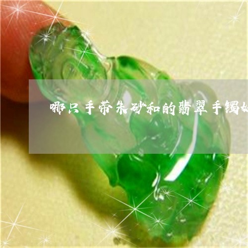 哪只手带朱砂和的翡翠手镯好/2023071247049