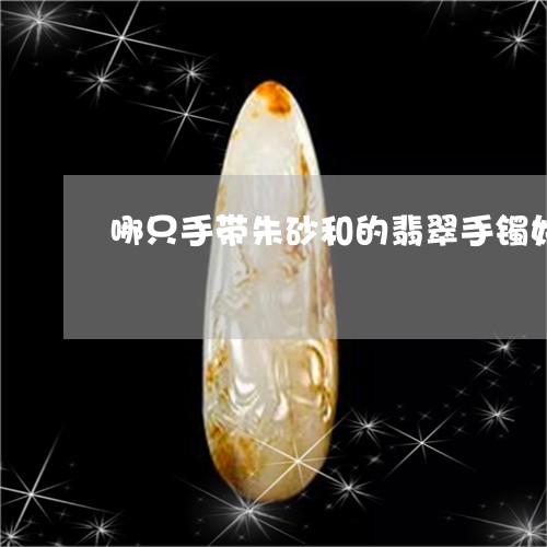 哪只手带朱砂和的翡翠手镯好/2023071248259