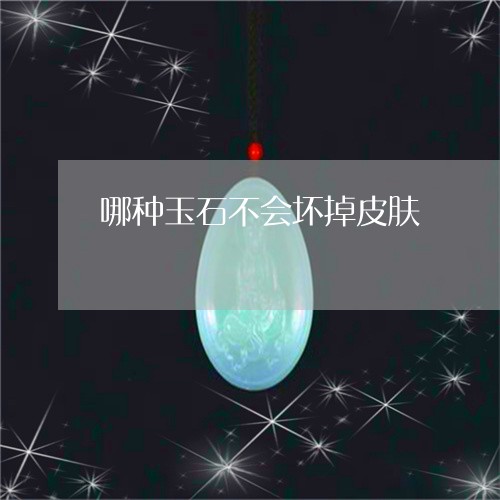 哪种玉石不会坏掉皮肤/2023061708279