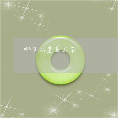 哪里切翡翠玉石/2023040329370 哪里切翡翠玉石/2023040329370
