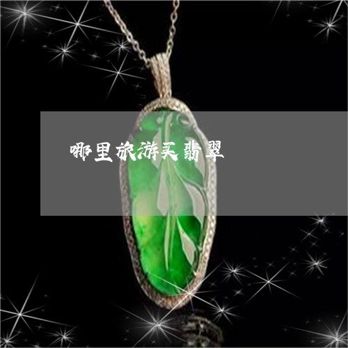 哪里旅游买翡翠/2023040372693 哪里旅游买翡翠/2023040372693