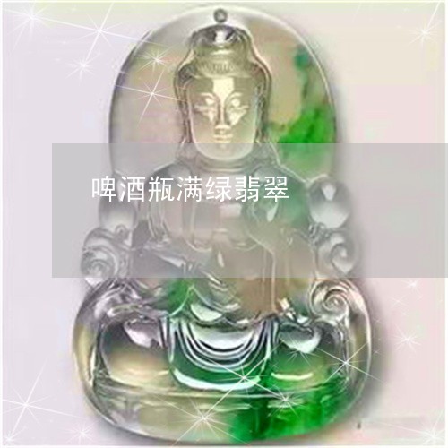 啤酒瓶满绿翡翠/2023040494948 啤酒瓶满绿翡翠/2023040494948