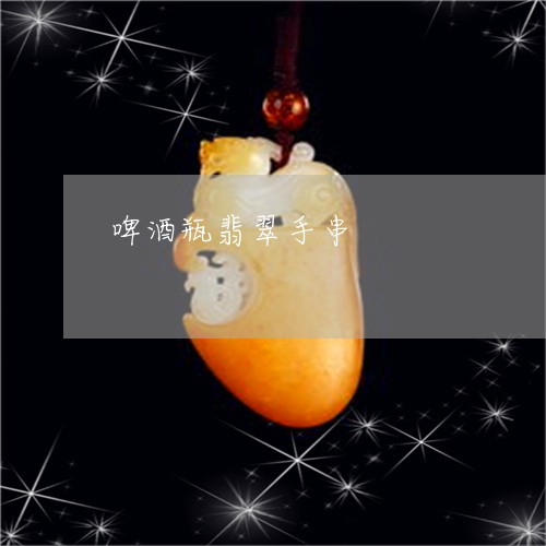 啤酒瓶翡翠手串/2023040494926