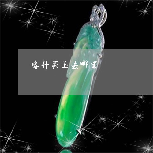 喀什买玉去哪里/2023040497026
