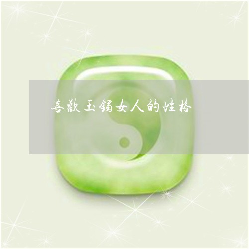 喜欢玉镯女人的性格/2023042240403