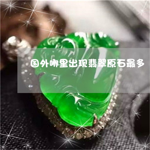 国外哪里出现翡翠原石最多/2023061998602