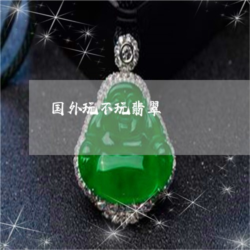 国外玩不玩翡翠/2023040453503 国外玩不玩翡翠/2023040453503