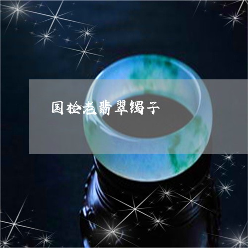 国检老翡翠镯子/2023040437279 国检老翡翠镯子/2023040437279