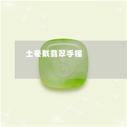 土豪戴翡翠手镯/2023040475914 土豪戴翡翠手镯/2023040475914