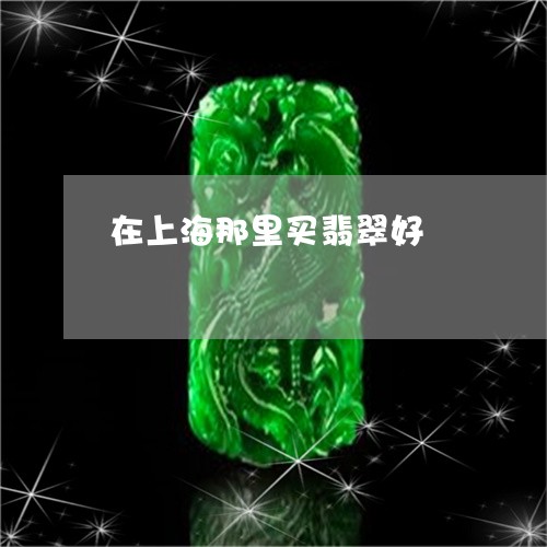 在上海那里买翡翠好/2023042107037