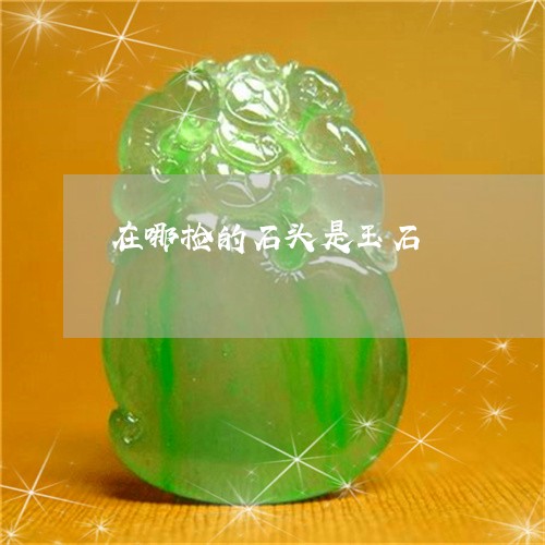 在哪捡的石头是玉石/2023042161481 在哪捡的石头是玉石/2023042161481