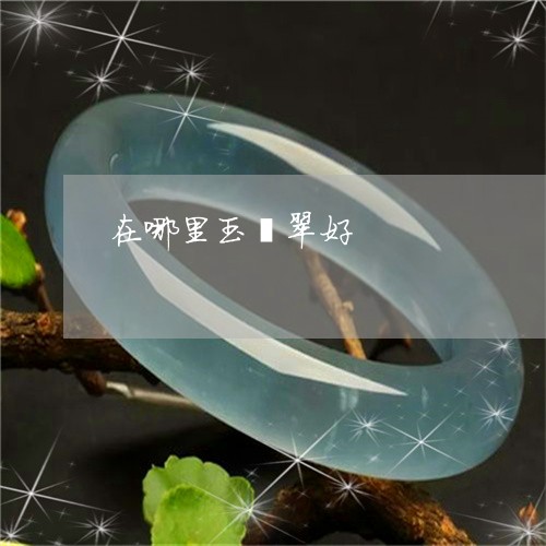 在哪里玉翡翠好/2023040407257 在哪里玉翡翠好/2023040407257