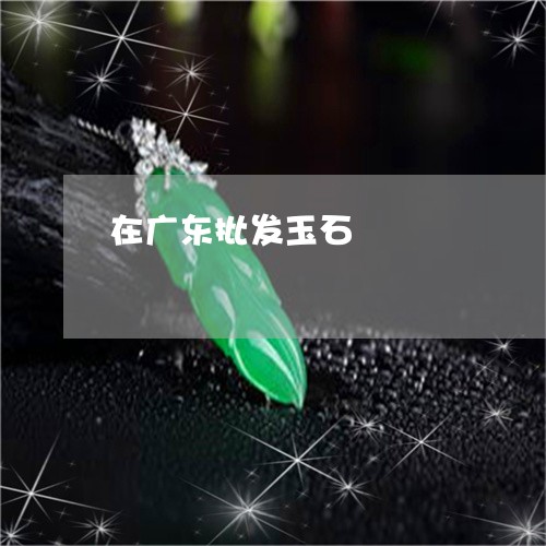 在广东批发玉石/2023040495027