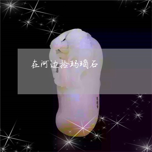 在河边捡玛瑙石/2023040473403 在河边捡玛瑙石/2023040473403